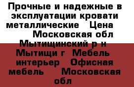 Прочные и надежные в эксплуатации кровати металлические › Цена ­ 1 000 - Московская обл., Мытищинский р-н, Мытищи г. Мебель, интерьер » Офисная мебель   . Московская обл.